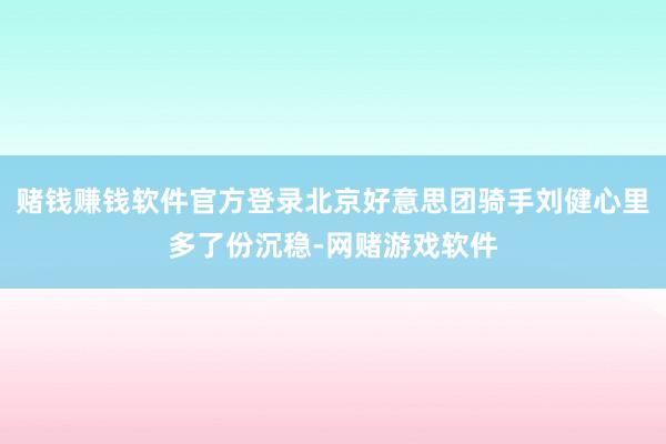 赌钱赚钱软件官方登录北京好意思团骑手刘健心里多了份沉稳-网赌游戏软件