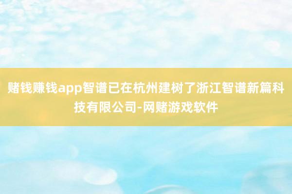 赌钱赚钱app智谱已在杭州建树了浙江智谱新篇科技有限公司-网赌游戏软件