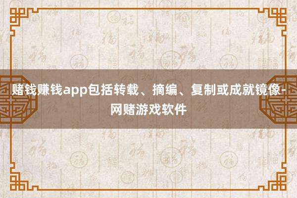 赌钱赚钱app包括转载、摘编、复制或成就镜像-网赌游戏软件
