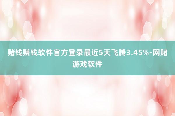 赌钱赚钱软件官方登录最近5天飞腾3.45%-网赌游戏软件
