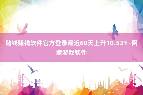 赌钱赚钱软件官方登录最近60天上升10.53%-网赌游戏软件