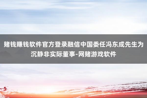 赌钱赚钱软件官方登录融信中国委任冯东成先生为沉静非实际董事-网赌游戏软件