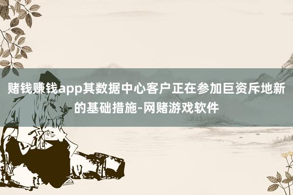 赌钱赚钱app其数据中心客户正在参加巨资斥地新的基础措施-网赌游戏软件