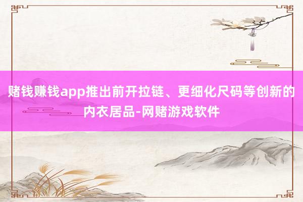 赌钱赚钱app推出前开拉链、更细化尺码等创新的内衣居品-网赌游戏软件