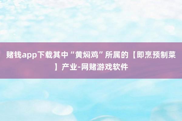 赌钱app下载其中“黄焖鸡”所属的【即烹预制菜】产业-网赌游戏软件