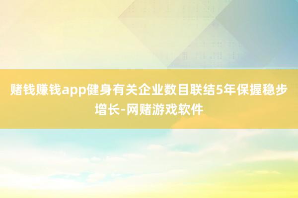 赌钱赚钱app健身有关企业数目联结5年保握稳步增长-网赌游戏软件