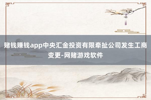 赌钱赚钱app中央汇金投资有限牵扯公司发生工商变更-网赌游戏软件