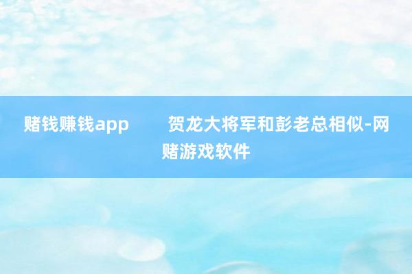 赌钱赚钱app        贺龙大将军和彭老总相似-网赌游戏软件