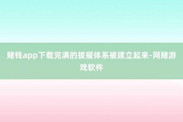 赌钱app下载完满的拔擢体系被建立起来-网赌游戏软件