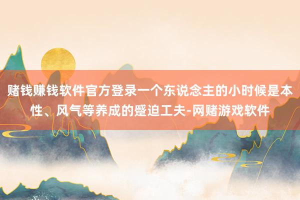 赌钱赚钱软件官方登录一个东说念主的小时候是本性、风气等养成的蹙迫工夫-网赌游戏软件