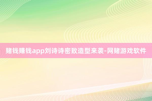 赌钱赚钱app刘诗诗密致造型来袭-网赌游戏软件