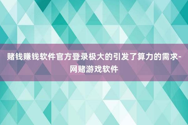 赌钱赚钱软件官方登录极大的引发了算力的需求-网赌游戏软件