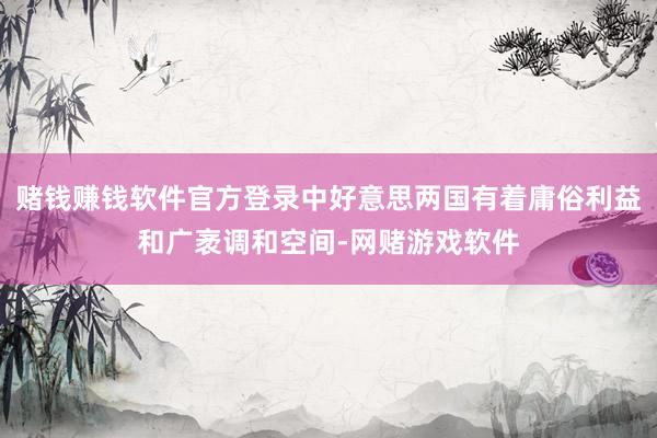 赌钱赚钱软件官方登录中好意思两国有着庸俗利益和广袤调和空间-网赌游戏软件