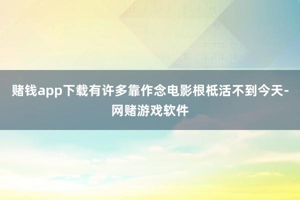 赌钱app下载有许多靠作念电影根柢活不到今天-网赌游戏软件