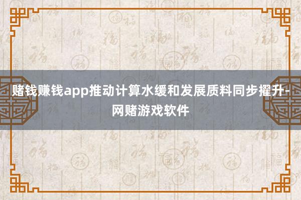 赌钱赚钱app推动计算水缓和发展质料同步擢升-网赌游戏软件