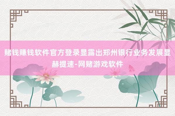赌钱赚钱软件官方登录显露出郑州银行业务发展显赫提速-网赌游戏软件