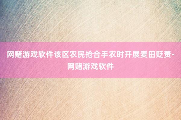 网赌游戏软件该区农民抢合手农时开展麦田贬责-网赌游戏软件