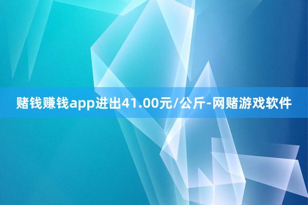 赌钱赚钱app进出41.00元/公斤-网赌游戏软件