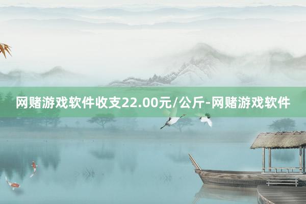 网赌游戏软件收支22.00元/公斤-网赌游戏软件