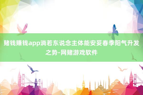 赌钱赚钱app淌若东说念主体能安妥春季阳气升发之势-网赌游戏软件