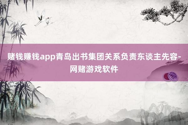赌钱赚钱app青岛出书集团关系负责东谈主先容-网赌游戏软件