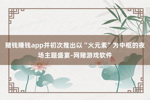 赌钱赚钱app并初次推出以“火元素”为中枢的夜场主题盛宴-网赌游戏软件