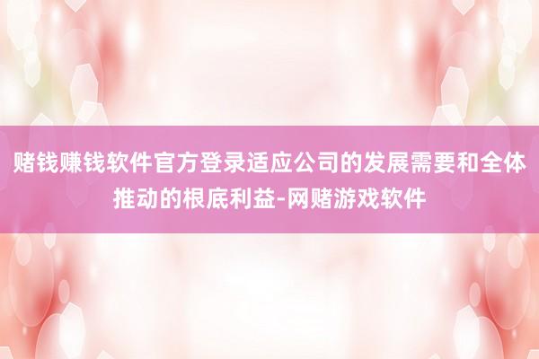 赌钱赚钱软件官方登录适应公司的发展需要和全体推动的根底利益-网赌游戏软件