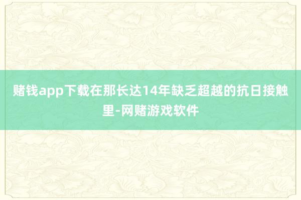 赌钱app下载在那长达14年缺乏超越的抗日接触里-网赌游戏软件