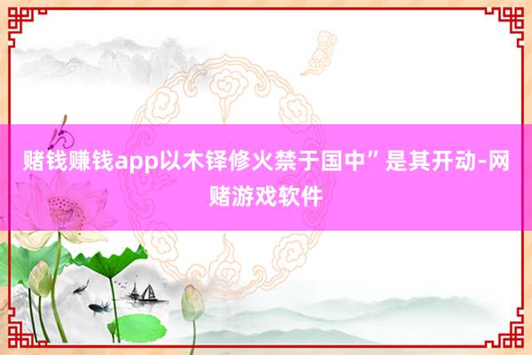 赌钱赚钱app以木铎修火禁于国中”是其开动-网赌游戏软件