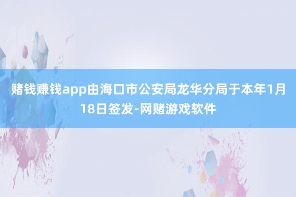 赌钱赚钱app由海口市公安局龙华分局于本年1月18日签发-网赌游戏软件