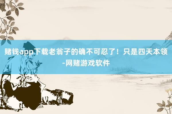 赌钱app下载老翁子的确不可忍了！只是四天本领-网赌游戏软件