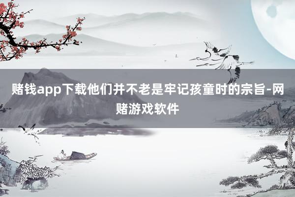 赌钱app下载他们并不老是牢记孩童时的宗旨-网赌游戏软件