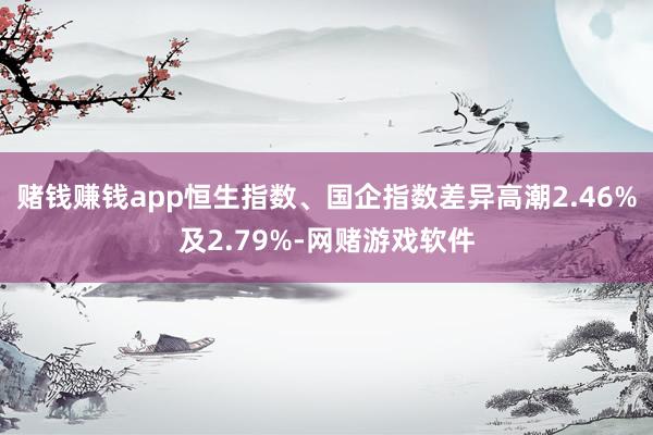 赌钱赚钱app恒生指数、国企指数差异高潮2.46%及2.79%-网赌游戏软件