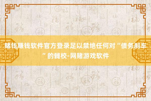 赌钱赚钱软件官方登录足以禁绝任何对“债务刹车”的雠校-网赌游戏软件