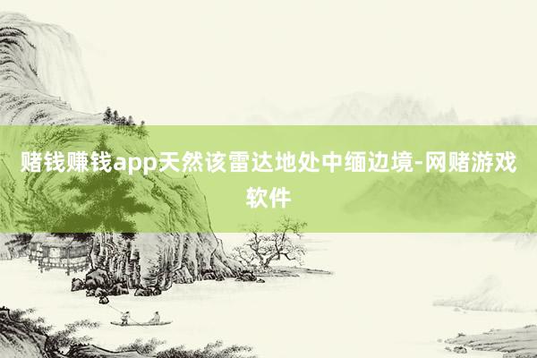 赌钱赚钱app天然该雷达地处中缅边境-网赌游戏软件