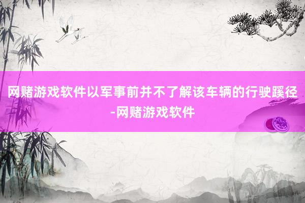网赌游戏软件以军事前并不了解该车辆的行驶蹊径-网赌游戏软件