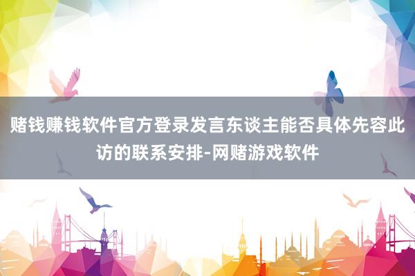 赌钱赚钱软件官方登录发言东谈主能否具体先容此访的联系安排-网赌游戏软件
