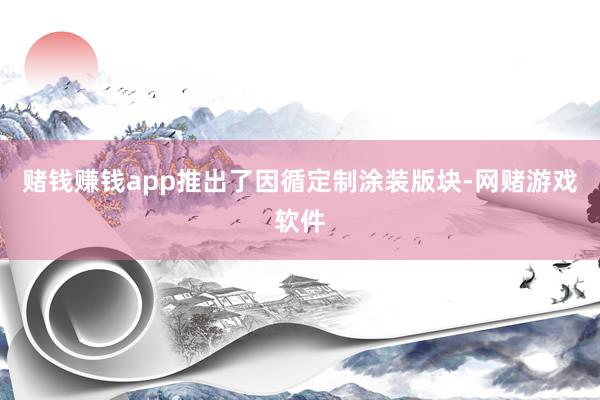 赌钱赚钱app推出了因循定制涂装版块-网赌游戏软件