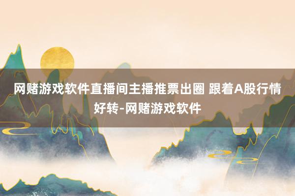 网赌游戏软件　　直播间主播推票出圈 　　跟着A股行情好转-网赌游戏软件
