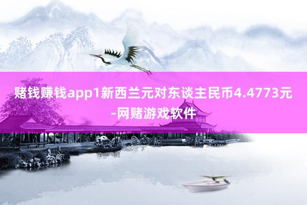 赌钱赚钱app1新西兰元对东谈主民币4.4773元-网赌游戏软件