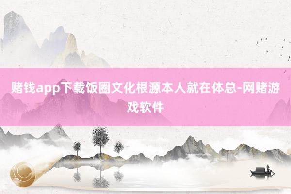 赌钱app下载饭圈文化根源本人就在体总-网赌游戏软件