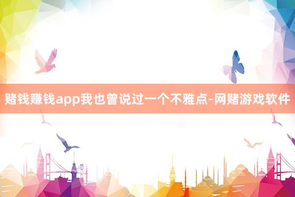 赌钱赚钱app我也曾说过一个不雅点-网赌游戏软件