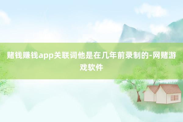 赌钱赚钱app关联词他是在几年前录制的-网赌游戏软件