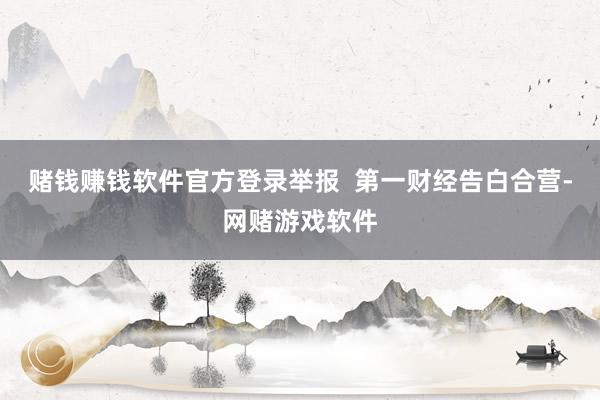 赌钱赚钱软件官方登录举报  第一财经告白合营-网赌游戏软件