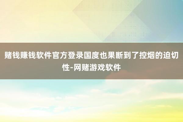 赌钱赚钱软件官方登录国度也果断到了控烟的迫切性-网赌游戏软件