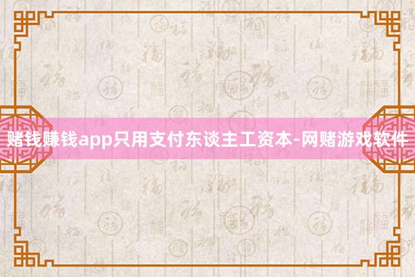 赌钱赚钱app只用支付东谈主工资本-网赌游戏软件