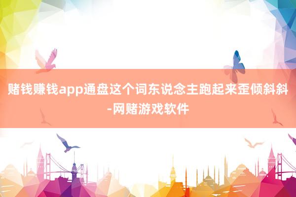 赌钱赚钱app通盘这个词东说念主跑起来歪倾斜斜-网赌游戏软件
