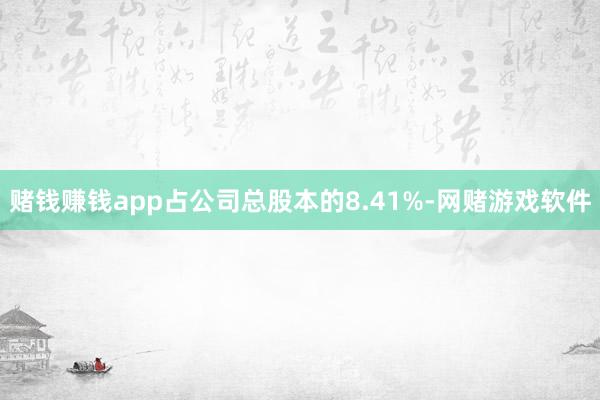 赌钱赚钱app占公司总股本的8.41%-网赌游戏软件