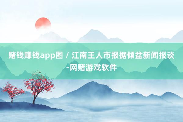 赌钱赚钱app图 / 江南王人市报据倾盆新闻报谈-网赌游戏软件