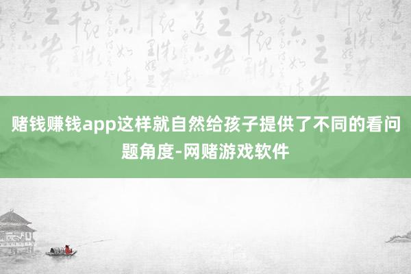 赌钱赚钱app这样就自然给孩子提供了不同的看问题角度-网赌游戏软件